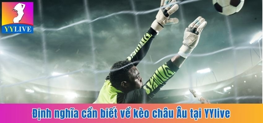 Soi Kèo Châu Âu Tại YYlive - Cơ Hội Săn Tiền Thưởng Hấp Dẫn 2 Định nghĩa cần biết về kèo châu Âu tại YYlive