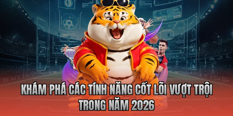 Khám phá các tính năng cốt lõi vượt trội trong năm 2026