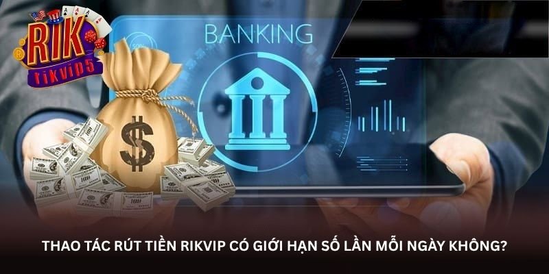 Rút tiền Rikvip – Thao tác nhẹ nhưng kết quả nhanh rõ ràng 2 Thao tác rút tiền Rikvip có giới hạn số lần mỗi ngày không?
