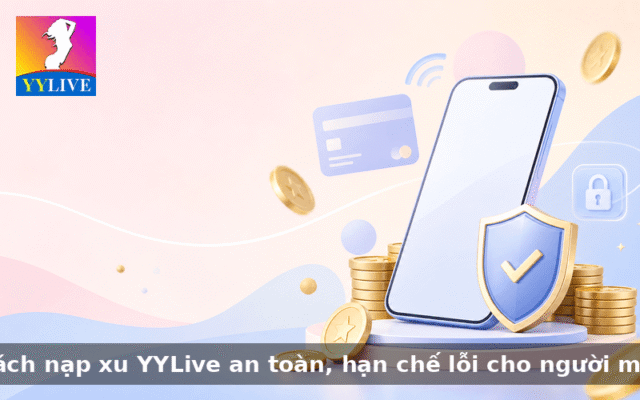 Cách nạp xu YYLive an toàn, hạn chế lỗi cho người mới