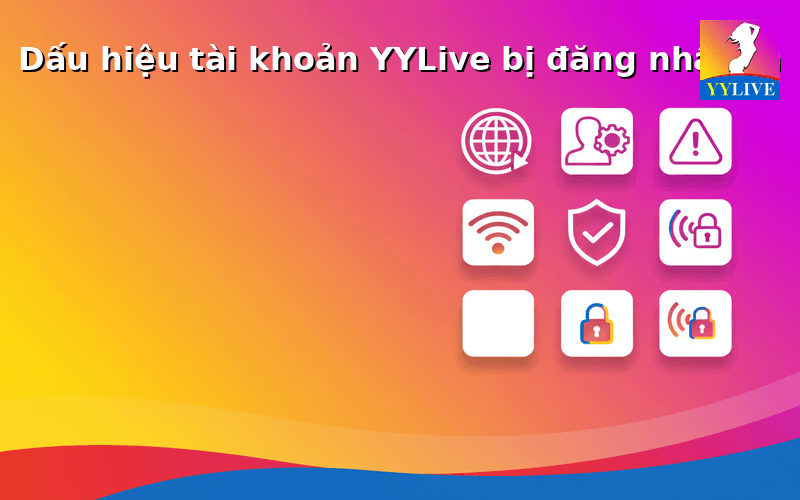 Tài khoản YYLive bị đăng nhập lạ phải làm sao? Cách xử lý an toàn 2 Dấu hiệu tài khoản YYLive bị đăng nhập lạ